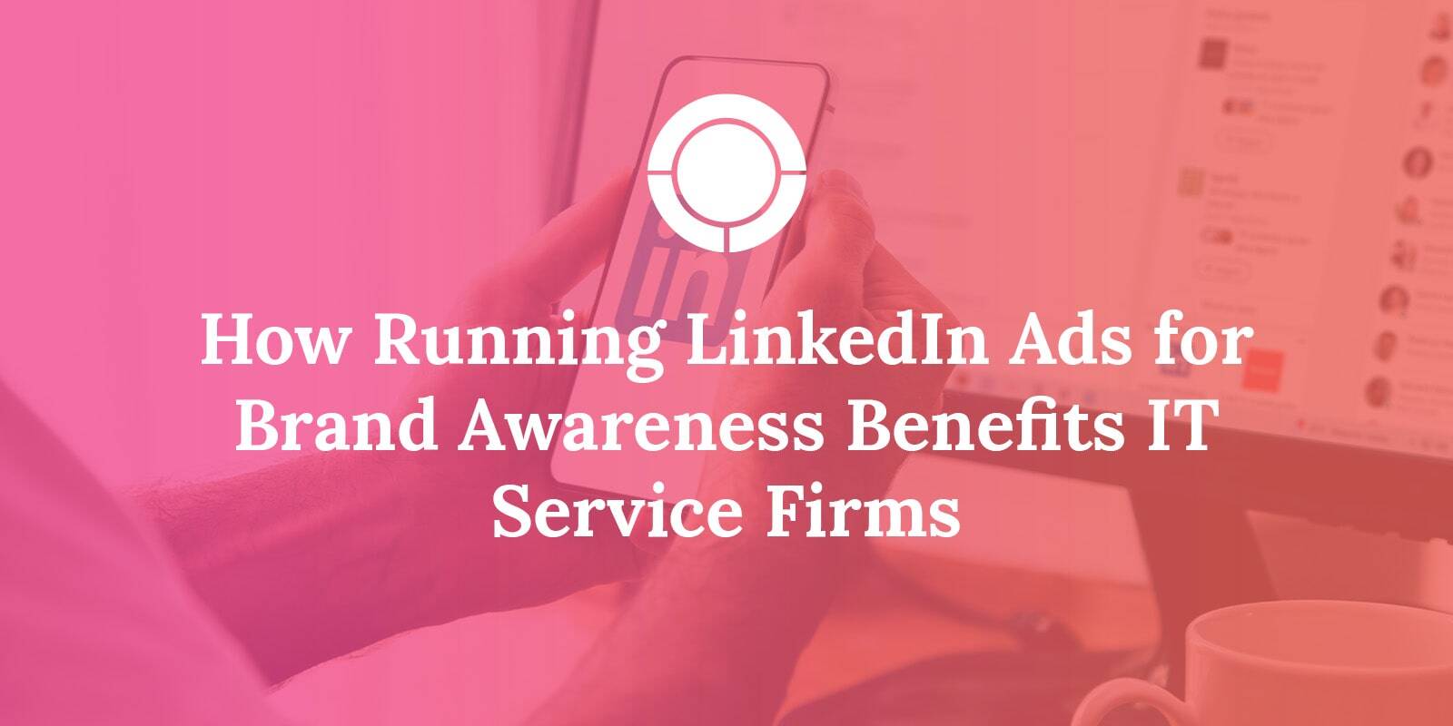 How Running LinkedIn Ads for Brand Awareness Benefits IT Service Firms