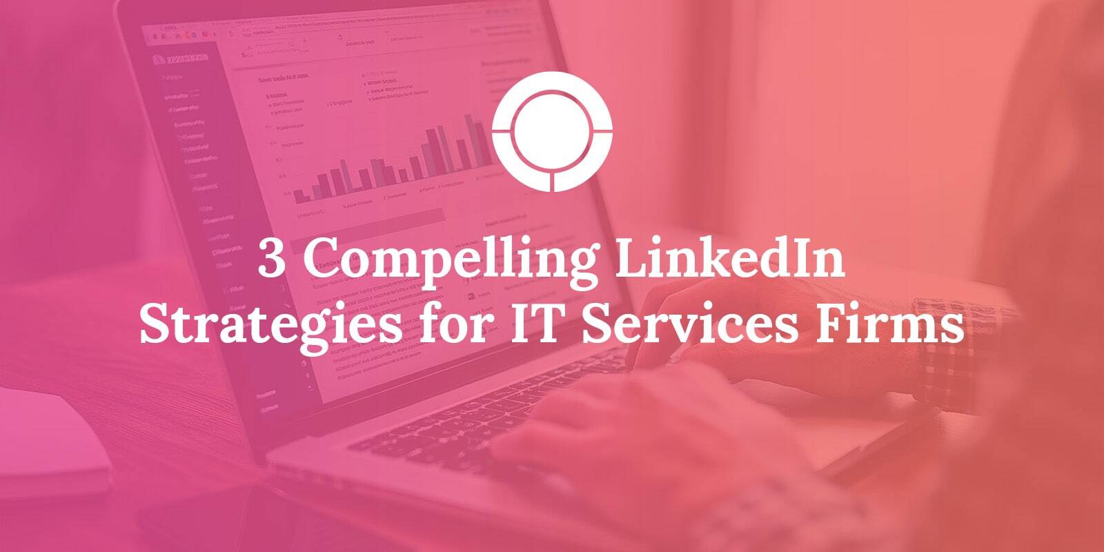 3 Compelling LinkedIn Strategies for IT Services Firms